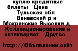 куплю кредитные билеты › Цена ­ 1 000 - Тульская обл., Веневский р-н, Махринские Выселки д. Коллекционирование и антиквариат » Другое   